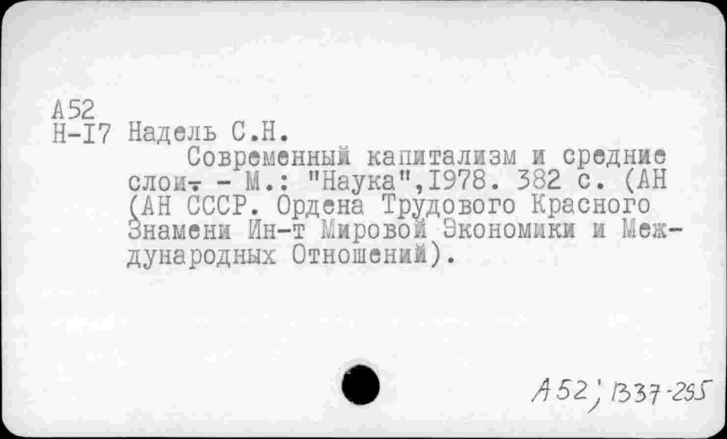 ﻿Н-17 Надель С.Н.
Современный капитализм и средние слои- - М.: "Наука",1978. 382 с. (АН (АН СССР. Ордена Трудового Красного Знамени Ин-т Мировой Экономики и Международных Отношений).
Л52 /337-25У